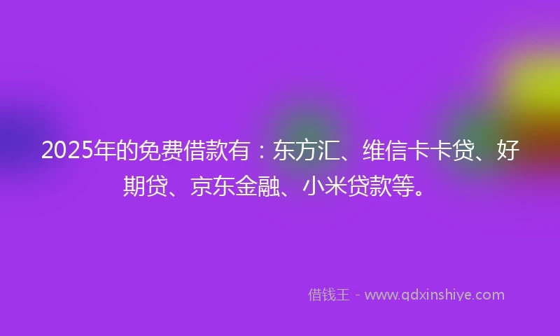 2025年的免费借款有:东方汇、维信卡卡贷、好期贷、京东金融、小米贷款等。