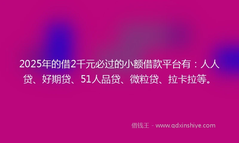 2025年的借2千元必过的小额借款平台有:人人贷、好期贷、51人品贷、微粒贷、拉卡拉等。