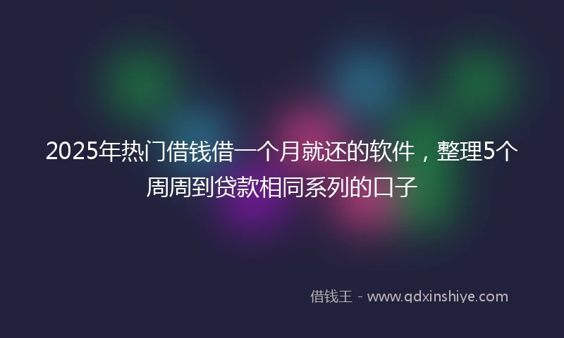 2025年热门借钱借一个月就还的软件，整理5个周周到贷款相同系列的口子