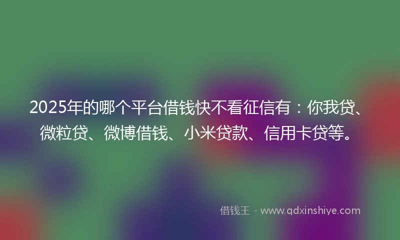2025年的哪个平台借钱快不看征信有:你我贷、微粒贷、微博借钱、小米贷款、信用卡贷等。
