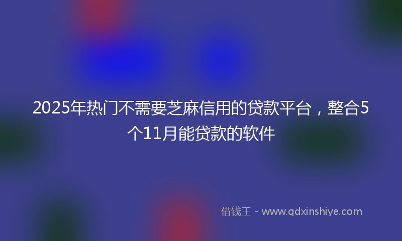 2025年热门不需要芝麻信用的贷款平台，整合5个11月能贷款的软件
