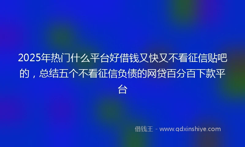 2025年热门什么平台好借钱又快又不看征信贴吧的，总结五个不看征信负债的网贷百分百下款平台