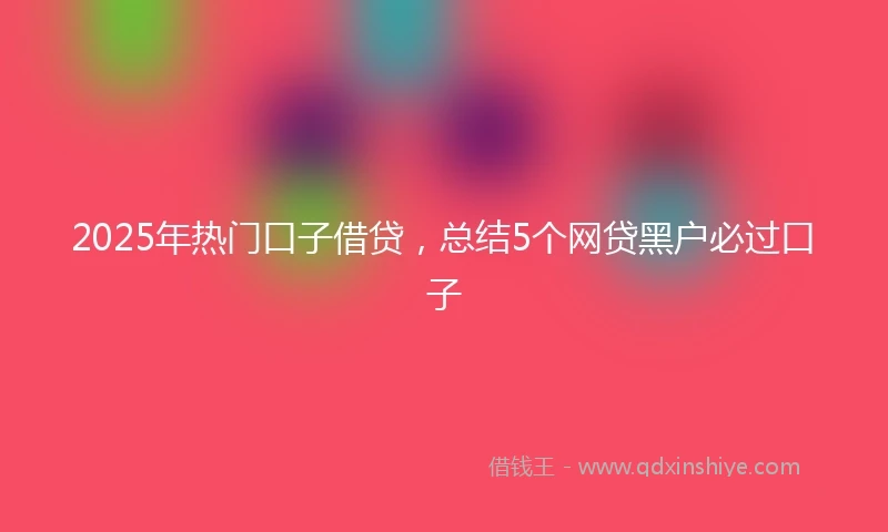 2025年热门口子借贷，总结5个网贷黑户必过口子