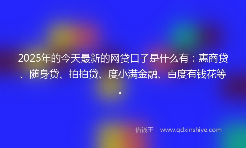 2025年的今天最新的网贷口子是什么有：惠商贷、随身贷、拍拍贷、度小满金融、百度有钱花等。