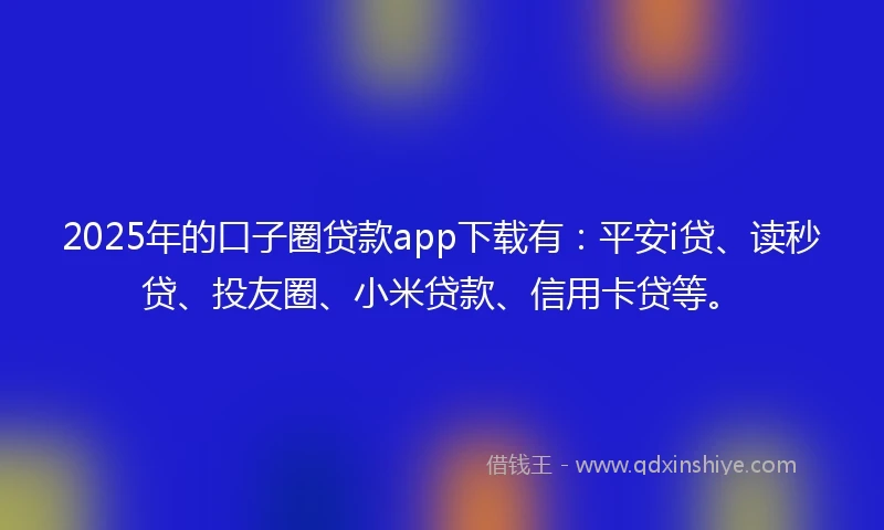 2025年的口子圈贷款app下载有：平安i贷、读秒贷、投友圈、小米贷款、信用卡贷等。