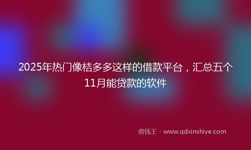 2025年热门像桔多多这样的借款平台，汇总五个11月能贷款的软件