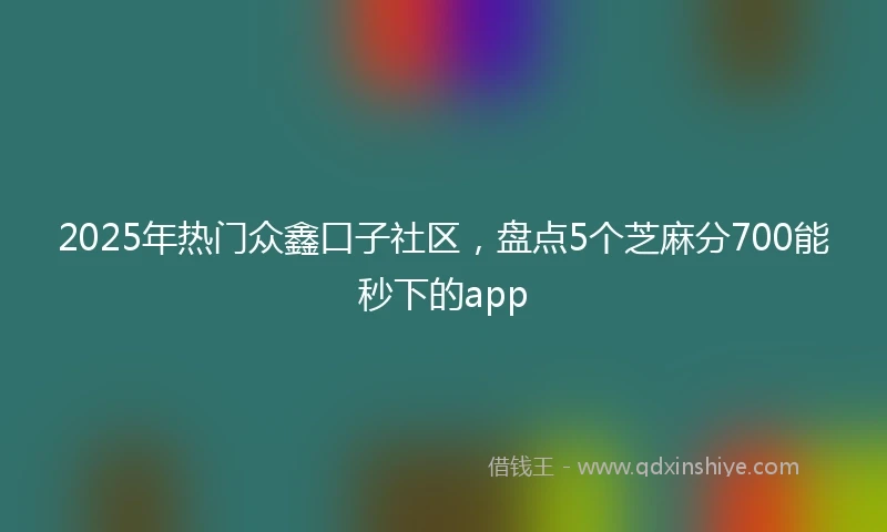 2025年热门众鑫口子社区,盘点5个芝麻分700能秒下的app