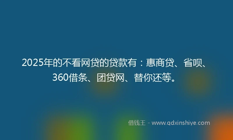 2025年的不看网贷的贷款有:惠商贷、省呗、360借条、团贷网、替你还等。
