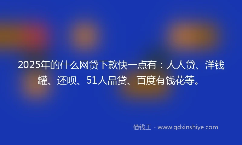 2025年的什么网贷下款快一点有：人人贷、洋钱罐、还呗、51人品贷、百度有钱花等。