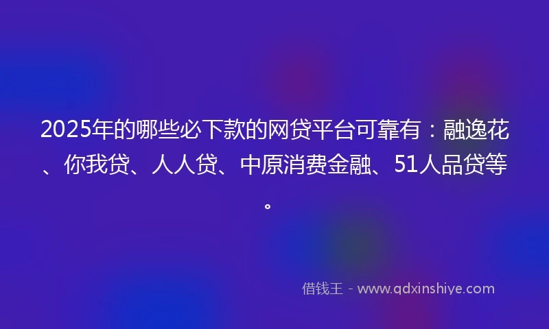 2025年的哪些必下款的网贷平台可靠有：融逸花、你我贷、人人贷、中原消费金融、51人品贷等。