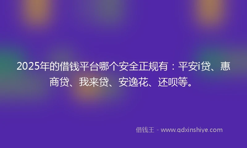 2025年的借钱平台哪个安全正规有：平安i贷、惠商贷、我来贷、安逸花、还呗等。