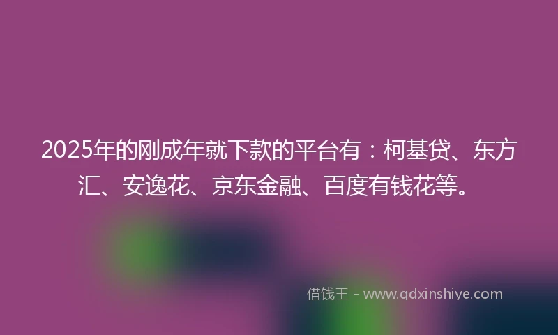 2025年的刚成年就下款的平台有:柯基贷、东方汇、安逸花、京东金融、百度有钱花等。