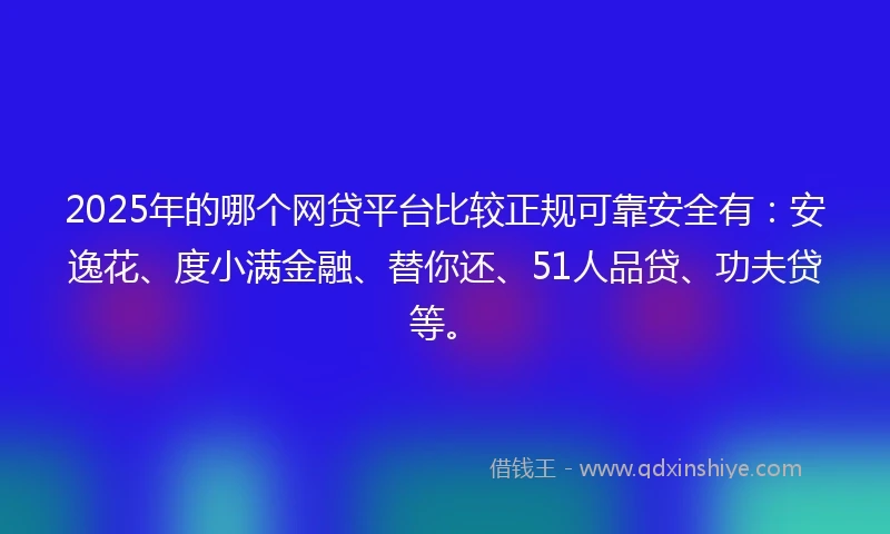 2025年的哪个网贷平台比较正规可靠安全有：安逸花、度小满金融、替你还、51人品贷、功夫贷等。