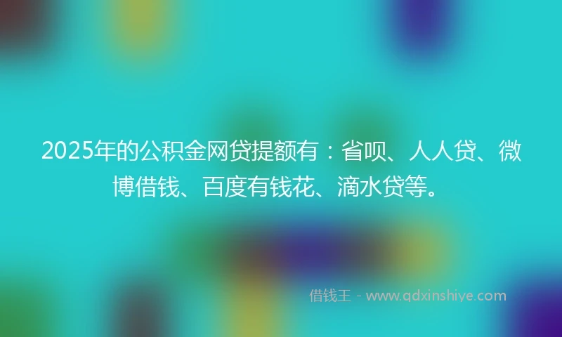 2025年的公积金网贷提额有：省呗、人人贷、微博借钱、百度有钱花、滴水贷等。