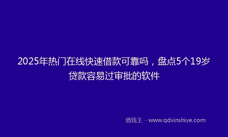 2025年热门在线快速借款可靠吗，盘点5个19岁贷款容易过审批的软件