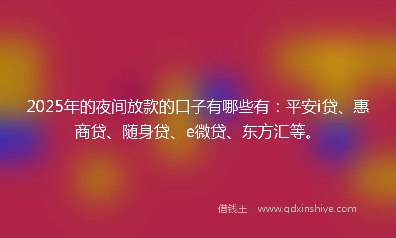 2025年的夜间放款的口子有哪些有：平安i贷、惠商贷、随身贷、e微贷、东方汇等。