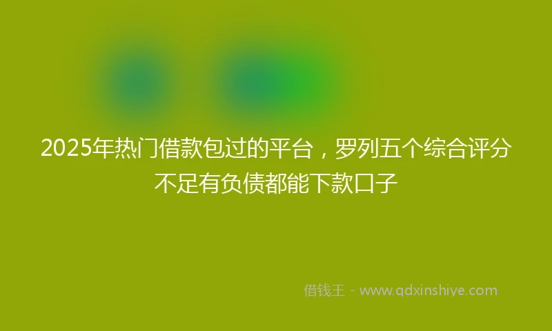 2025年热门借款包过的平台，罗列五个综合评分不足有负债都能下款口子