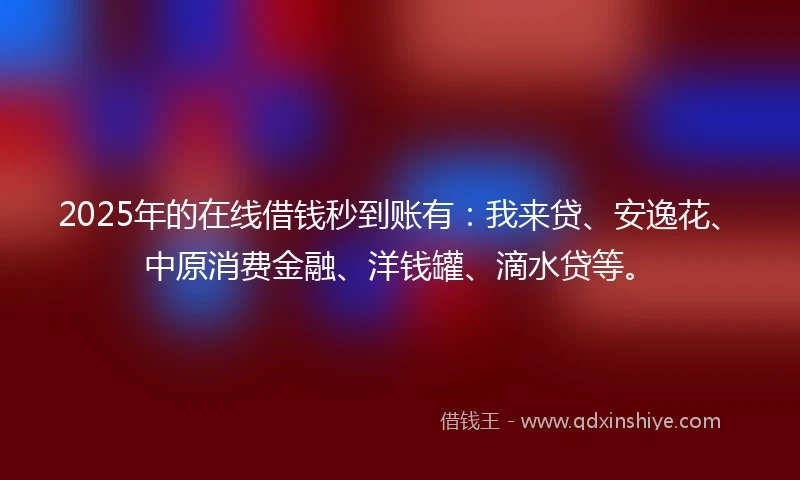 2025年的在线借钱秒到账有:我来贷、安逸花、中原消费金融、洋钱罐、滴水贷等。