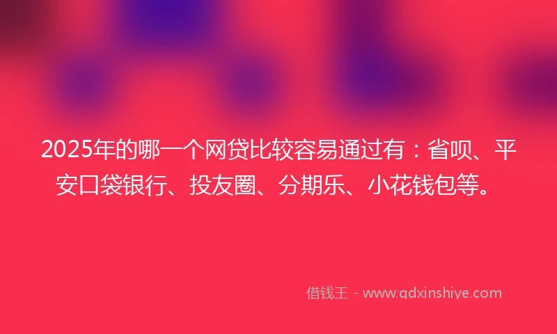 2025年的哪一个网贷比较容易通过有：省呗、平安口袋银行、投友圈、分期乐、小花钱包等。
