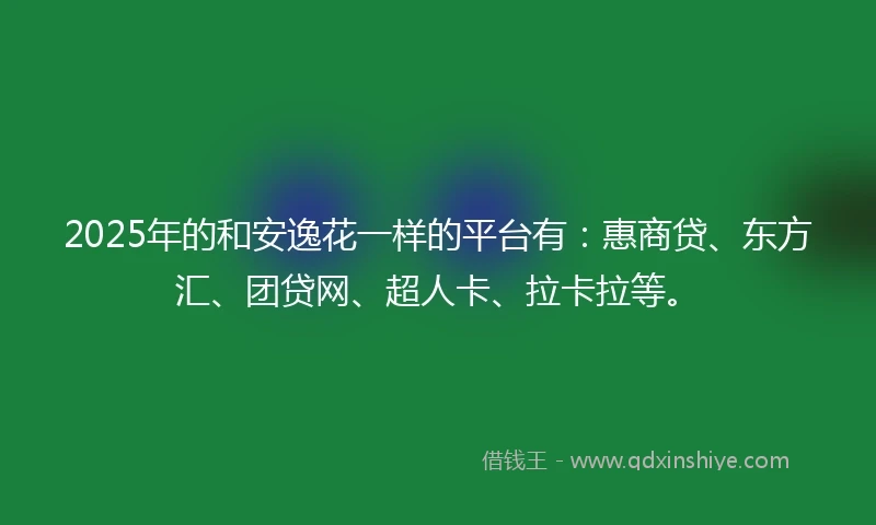 2025年的和安逸花一样的平台有：惠商贷、东方汇、团贷网、超人卡、拉卡拉等。
