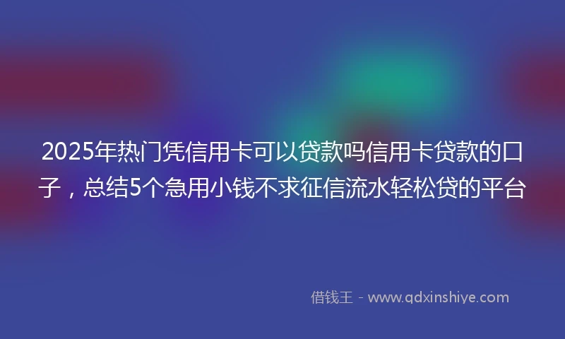 2025年热门凭信用卡可以贷款吗信用卡贷款的口子，总结5个急用小钱不求征信流水轻松贷的平台