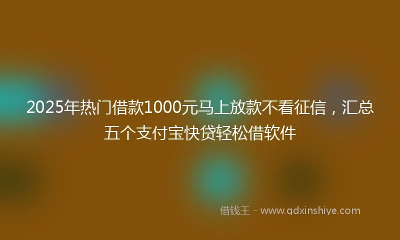 2025年热门借款1000元马上放款不看征信，汇总五个支付宝快贷轻松借软件