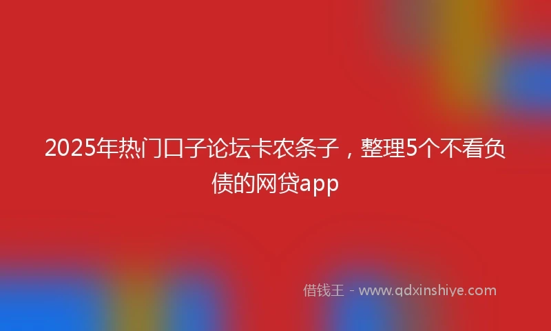 2025年热门口子论坛卡农条子,整理5个不看负债的网贷app