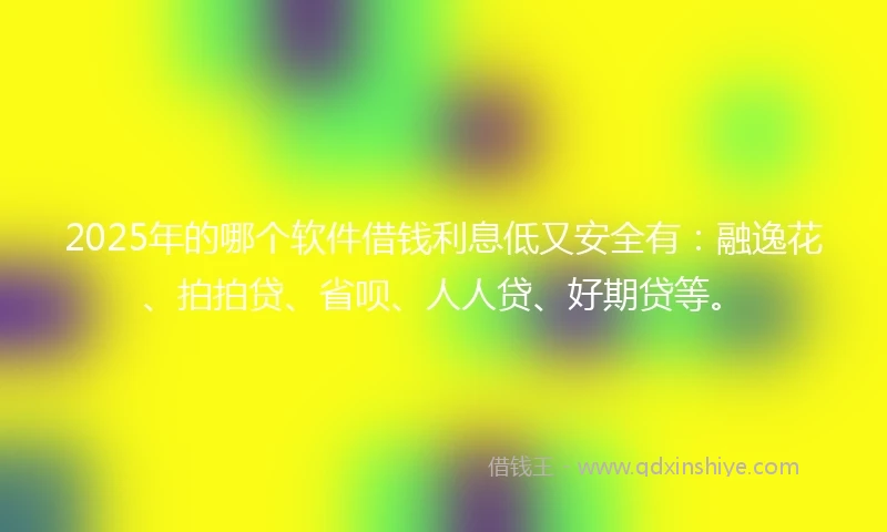 2025年的哪个软件借钱利息低又安全有:融逸花、拍拍贷、省呗、人人贷、好期贷等。