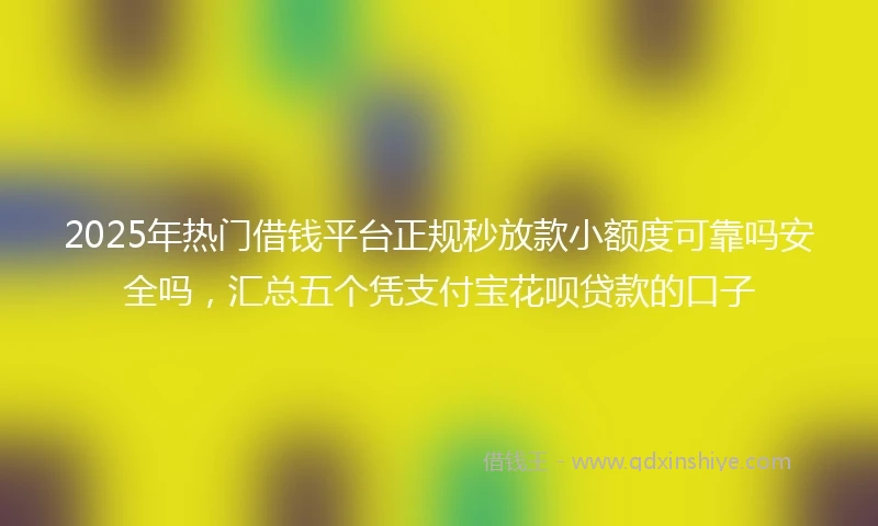 2025年热门借钱平台正规秒放款小额度可靠吗安全吗，汇总五个凭支付宝花呗贷款的口子