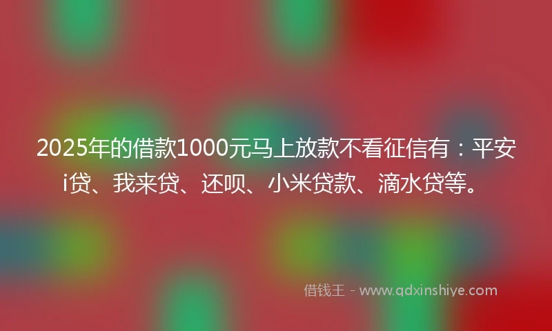 2025年的借款1000元马上放款不看征信有：平安i贷、我来贷、还呗、小米贷款、滴水贷等。
