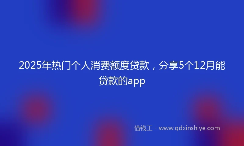 2025年热门个人消费额度贷款,分享5个12月能贷款的app