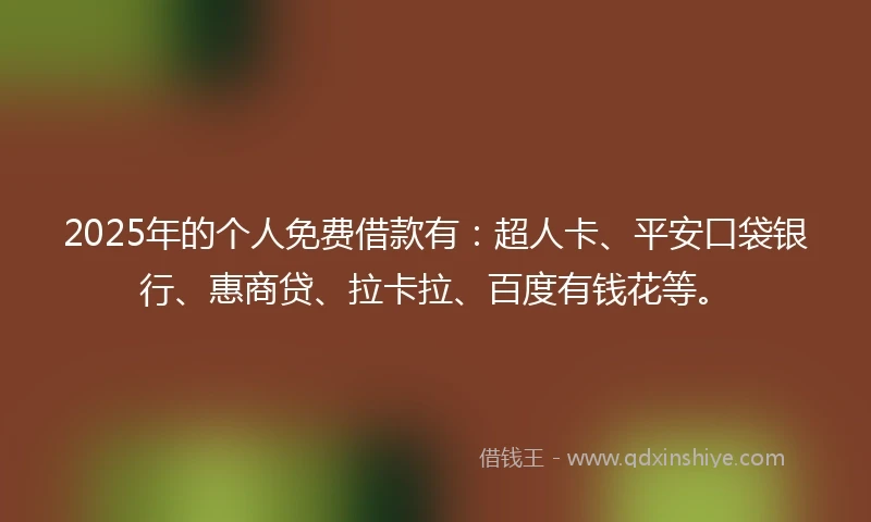 2025年的个人免费借款有:超人卡、平安口袋银行、惠商贷、拉卡拉、百度有钱花等。