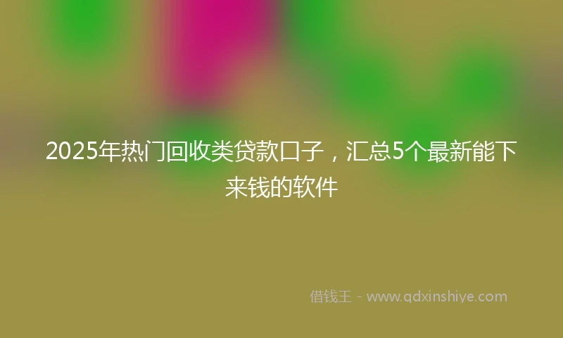 2025年热门回收类贷款口子，汇总5个最新能下来钱的软件