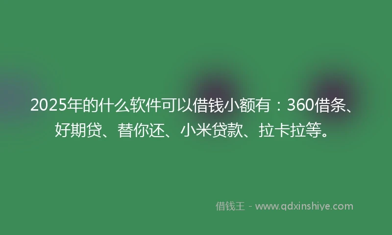 2025年的什么软件可以借钱小额有：360借条、好期贷、替你还、小米贷款、拉卡拉等。