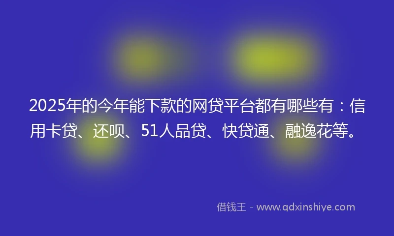 2025年的今年能下款的网贷平台都有哪些有:信用卡贷、还呗、51人品贷、快贷通、融逸花等。