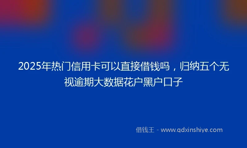 2025年热门信用卡可以直接借钱吗，归纳五个无视逾期大数据花户黑户口子
