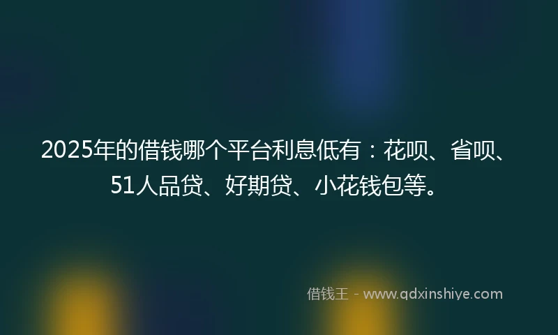 2025年的借钱哪个平台利息低有：花呗、省呗、51人品贷、好期贷、小花钱包等。