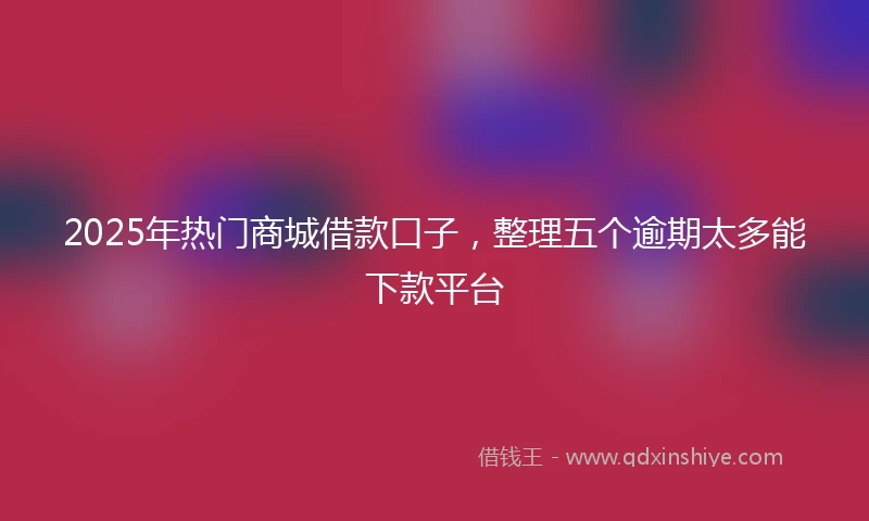 2025年热门商城借款口子，整理五个逾期太多能下款平台