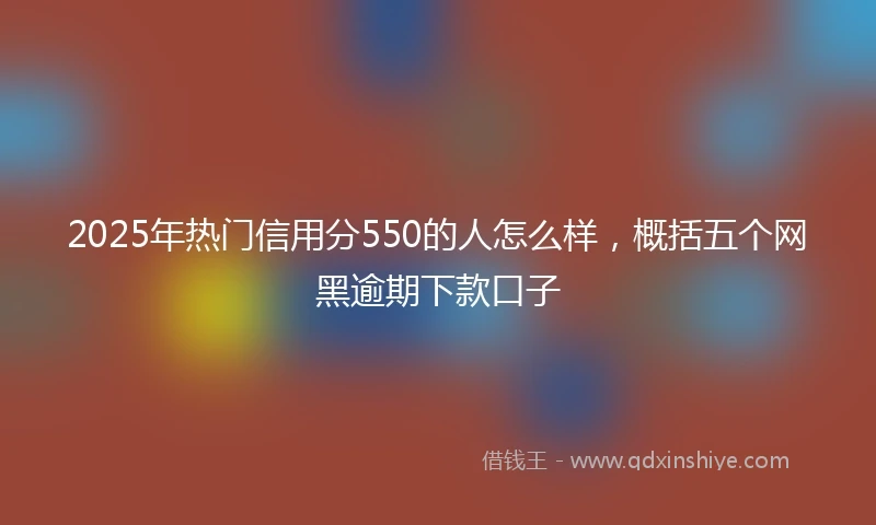 2025年热门信用分550的人怎么样，概括五个网黑逾期下款口子