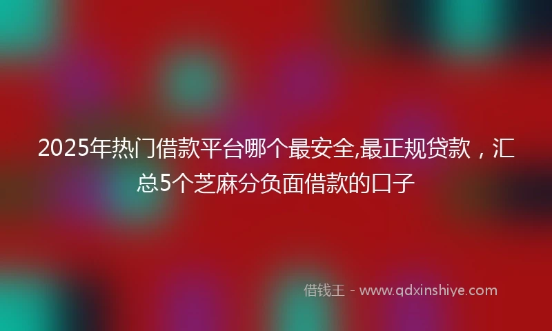 2025年热门借款平台哪个最安全,最正规贷款，汇总5个芝麻分负面借款的口子