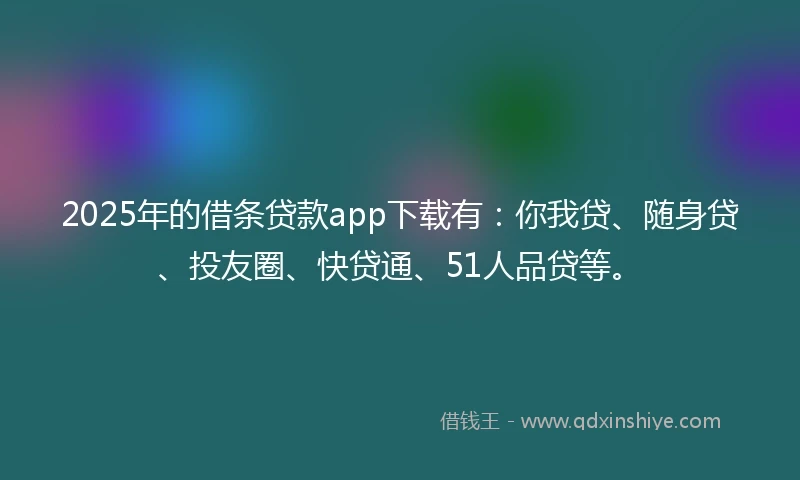 2025年的借条贷款app下载有：你我贷、随身贷、投友圈、快贷通、51人品贷等。