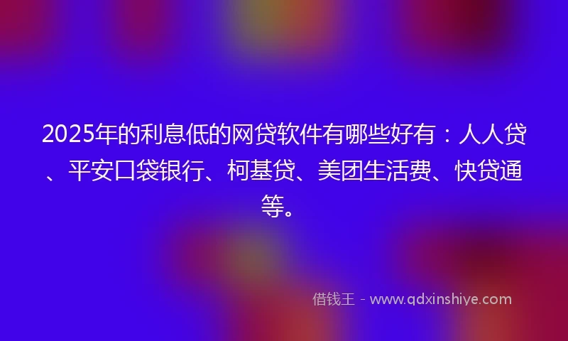 2025年的利息低的网贷软件有哪些好有：人人贷、平安口袋银行、柯基贷、美团生活费、快贷通等。