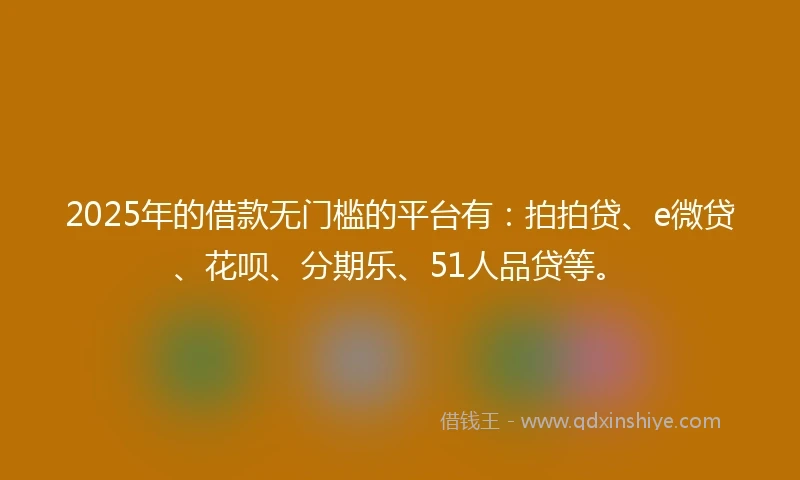 2025年的借款无门槛的平台有：拍拍贷、e微贷、花呗、分期乐、51人品贷等。