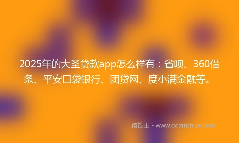 2025年的大圣贷款app怎么样有：省呗、360借条、平安口袋银行、团贷网、度小满金融等。