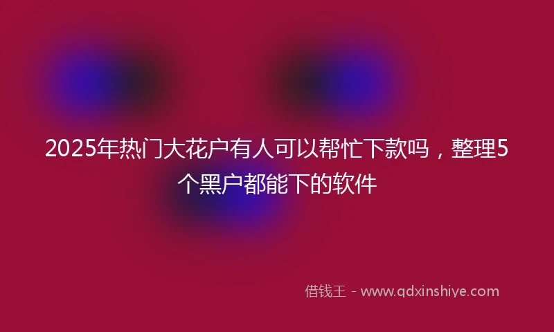 2025年热门大花户有人可以帮忙下款吗，整理5个黑户都能下的软件
