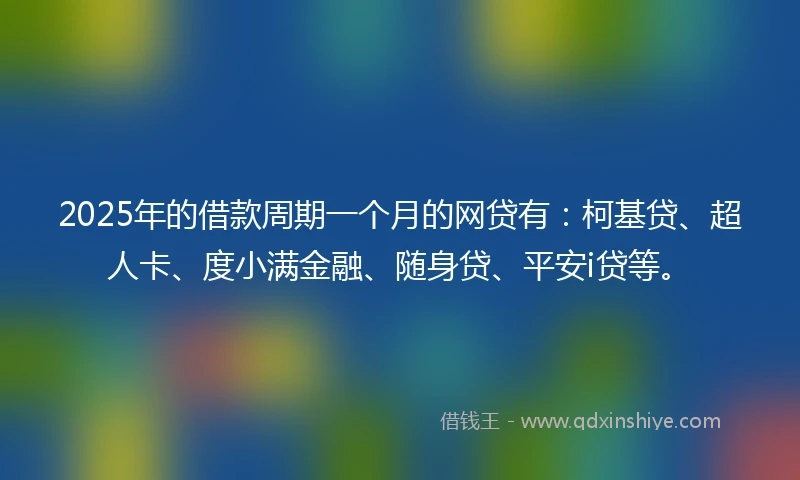 2025年的借款周期一个月的网贷有：柯基贷、超人卡、度小满金融、随身贷、平安i贷等。