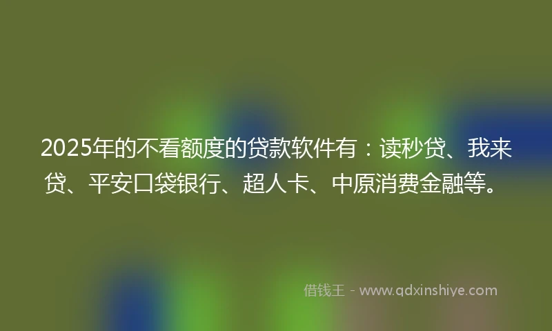 2025年的不看额度的贷款软件有:读秒贷、我来贷、平安口袋银行、超人卡、中原消费金融等。