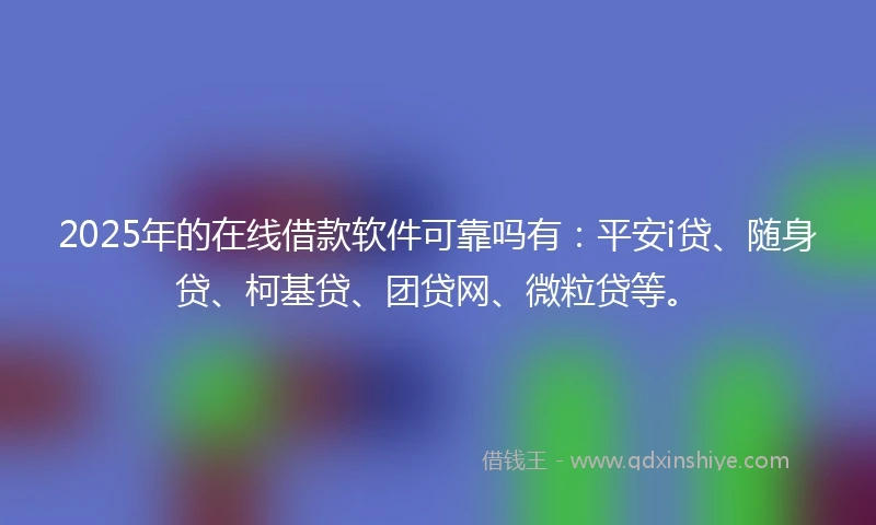 2025年的在线借款软件可靠吗有：平安i贷、随身贷、柯基贷、团贷网、微粒贷等。