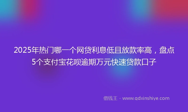 2025年热门哪一个网贷利息低且放款率高，盘点5个支付宝花呗逾期万元快速贷款口子