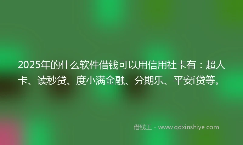 2025年的什么软件借钱可以用信用社卡有：超人卡、读秒贷、度小满金融、分期乐、平安i贷等。